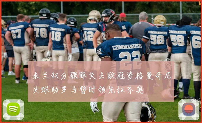 米兰积分骤降失去欧冠资格曼奇尼头球助罗马暂时领先拉齐奥