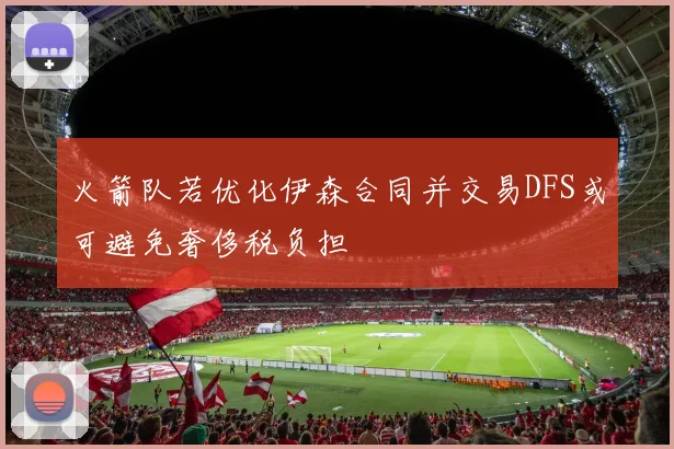 火箭队若优化伊森合同并交易DFS或可避免奢侈税负担