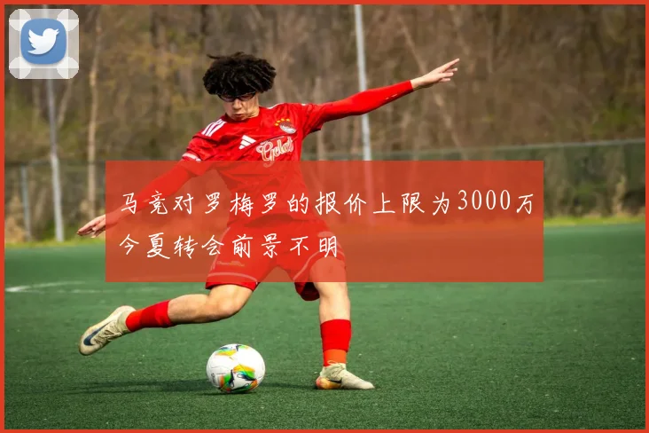 马竞对罗梅罗的报价上限为3000万今夏转会前景不明