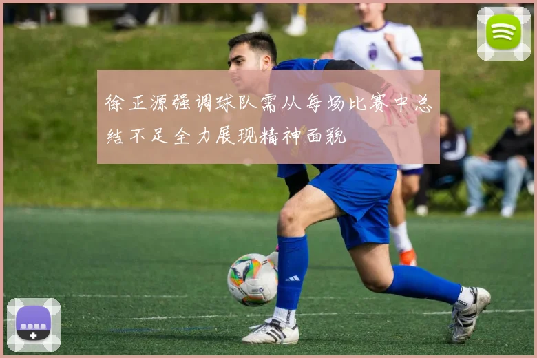 徐正源强调球队需从每场比赛中总结不足全力展现精神面貌