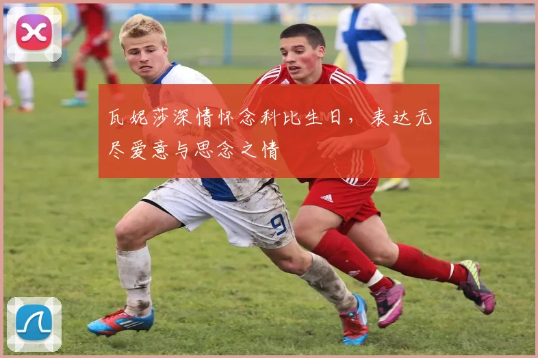 瓦妮莎深情怀念科比生日，表达无尽爱意与思念之情