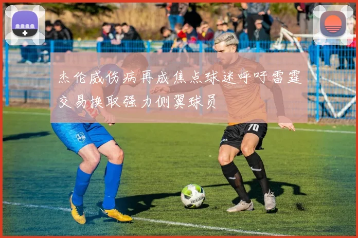 杰伦威伤病再成焦点球迷呼吁雷霆交易换取强力侧翼球员