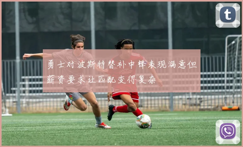 勇士对波斯特替补中锋表现满意但薪资要求让匹配变得复杂