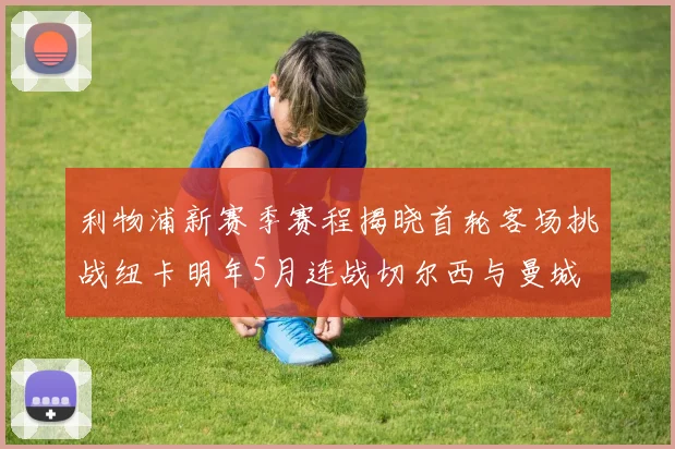 利物浦新赛季赛程揭晓首轮客场挑战纽卡明年5月连战切尔西与曼城