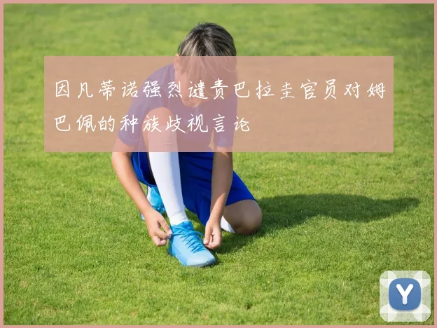 因凡蒂诺强烈谴责巴拉圭官员对姆巴佩的种族歧视言论