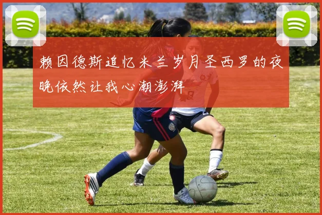 赖因德斯追忆米兰岁月圣西罗的夜晚依然让我心潮澎湃
