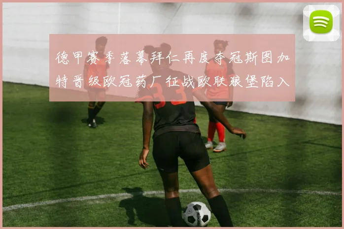德甲赛季落幕拜仁再度夺冠斯图加特晋级欧冠药厂征战欧联狼堡陷入保级附加赛