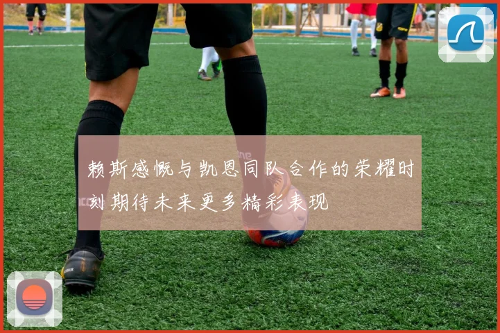 赖斯感慨与凯恩同队合作的荣耀时刻期待未来更多精彩表现
