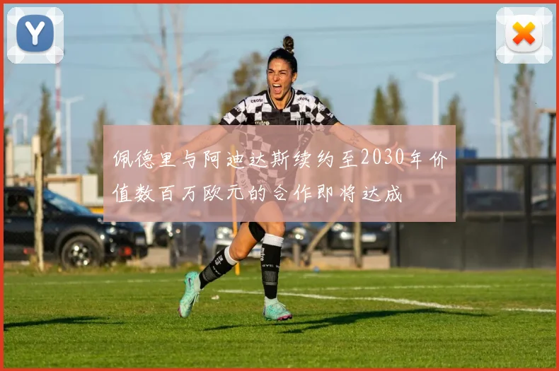 佩德里与阿迪达斯续约至2030年价值数百万欧元的合作即将达成