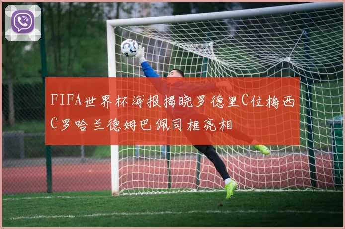 FIFA世界杯海报揭晓罗德里C位梅西C罗哈兰德姆巴佩同框亮相