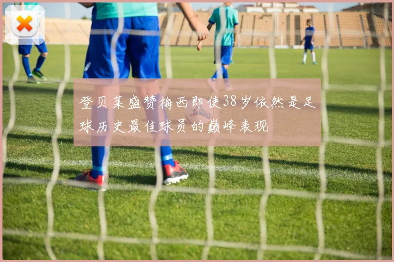 登贝莱盛赞梅西即使38岁依然是足球历史最佳球员的巅峰表现