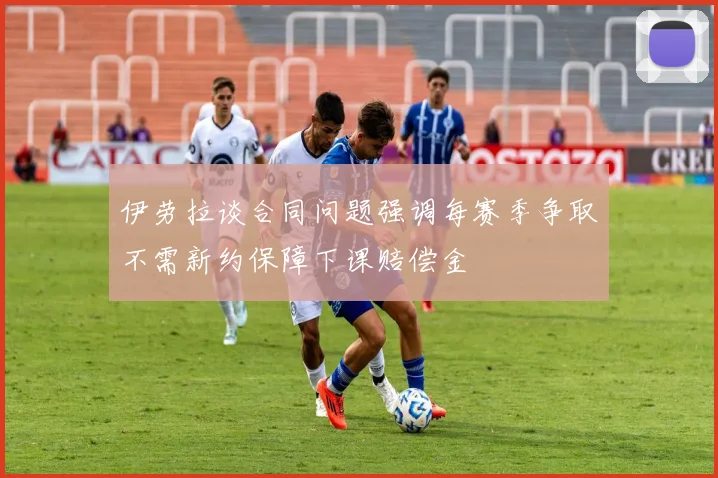 伊劳拉谈合同问题强调每赛季争取不需新约保障下课赔偿金