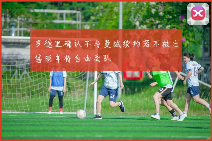 罗德里确认不与曼城续约若不被出售明年将自由离队