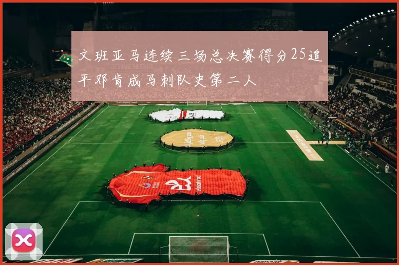 文班亚马连续三场总决赛得分25追平邓肯成马刺队史第二人