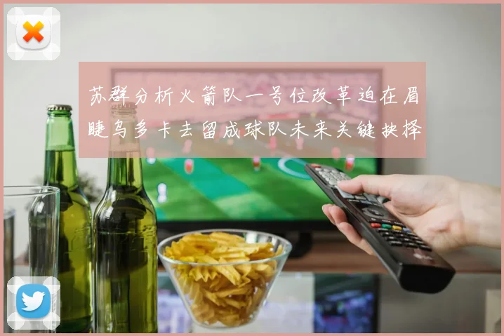 苏群分析火箭队一号位改革迫在眉睫乌多卡去留成球队未来关键抉择