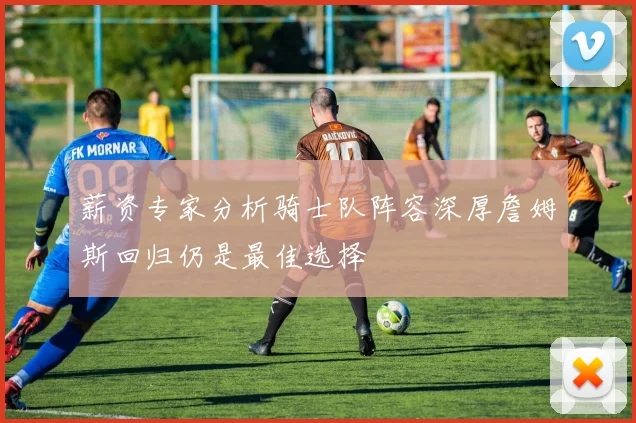 薪资专家分析骑士队阵容深厚詹姆斯回归仍是最佳选择