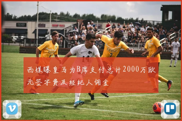 西媒曝皇马为B席支付总计2000万欧元签字费及经纪人佣金