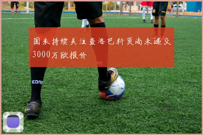 国米持续关注查洛巴科莫尚未递交3000万欧报价