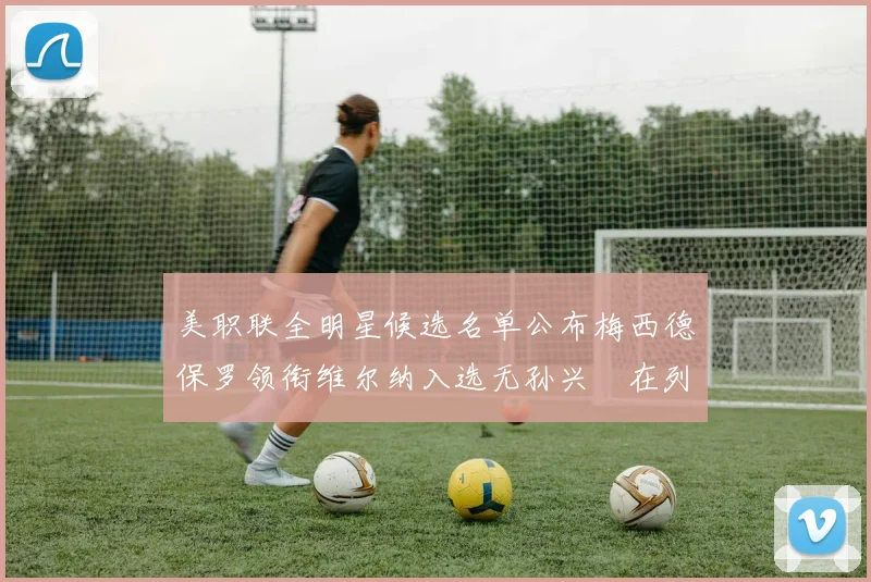 美职联全明星候选名单公布梅西德保罗领衔维尔纳入选无孙兴慜在列