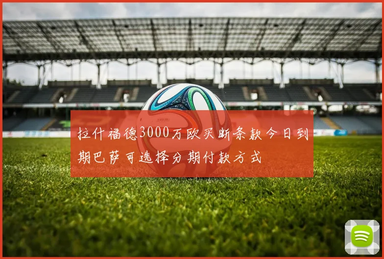 拉什福德3000万欧买断条款今日到期巴萨可选择分期付款方式