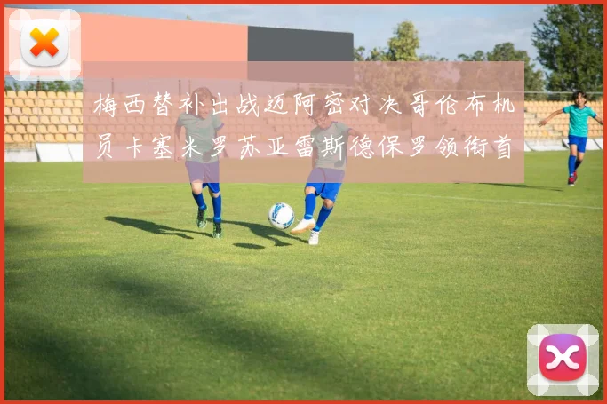 梅西替补出战迈阿密对决哥伦布机员卡塞米罗苏亚雷斯德保罗领衔首发阵容