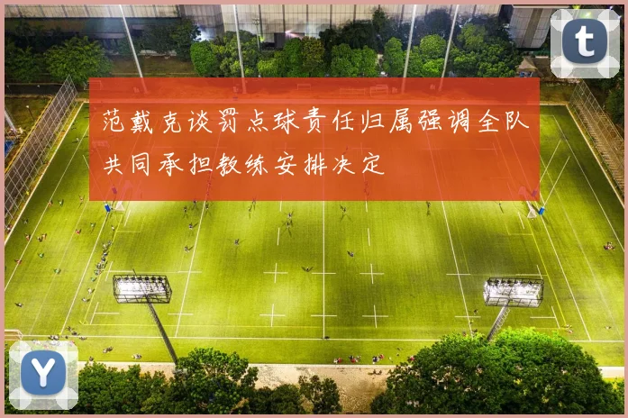 范戴克谈罚点球责任归属强调全队共同承担教练安排决定