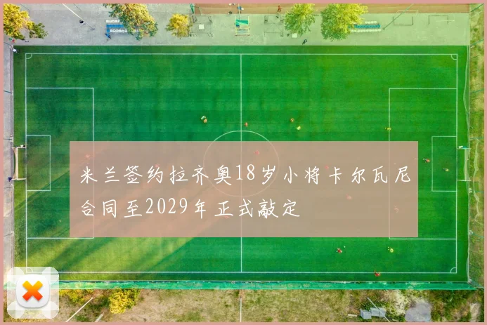 米兰签约拉齐奥18岁小将卡尔瓦尼合同至2029年正式敲定
