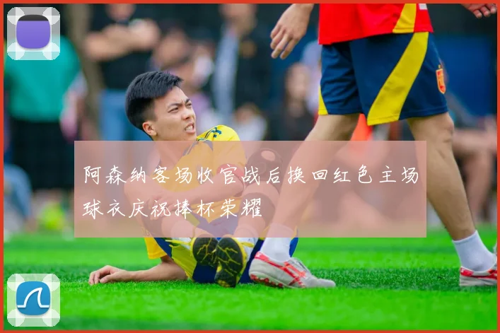 阿森纳客场收官战后换回红色主场球衣庆祝捧杯荣耀
