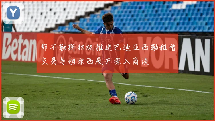 那不勒斯积极推进巴迪亚西勒租借交易与切尔西展开深入商谈