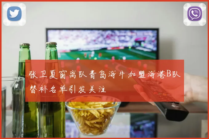 张卫夏窗离队青岛海牛加盟海港B队替补名单引发关注