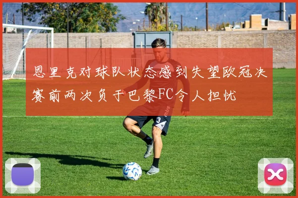恩里克对球队状态感到失望欧冠决赛前两次负于巴黎FC令人担忧
