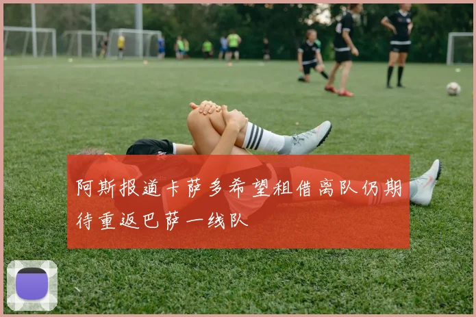 阿斯报道卡萨多希望租借离队仍期待重返巴萨一线队