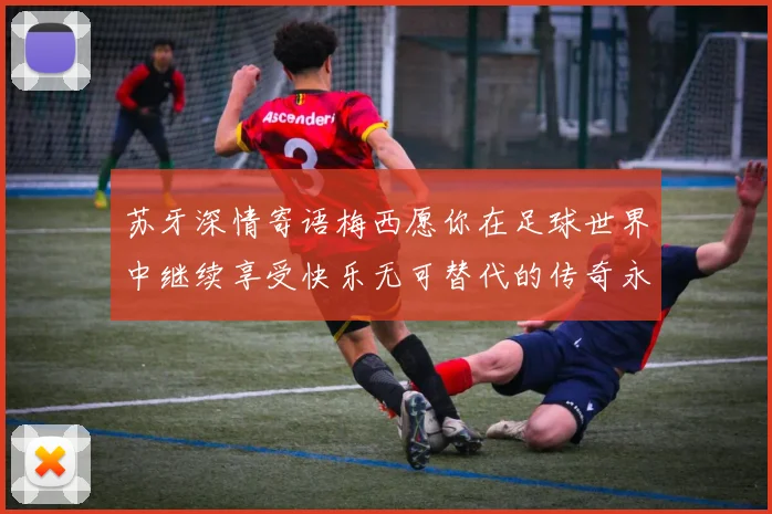 苏牙深情寄语梅西愿你在足球世界中继续享受快乐无可替代的传奇永存